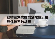 九游体育官网-关于亚特兰大大胜博洛尼亚，继续保持不败战绩的信息