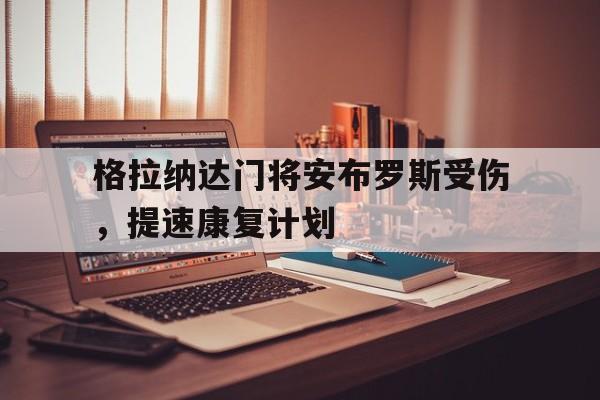 九游体育-格拉纳达门将安布罗斯受伤，提速康复计划(无畏契约无畏时刻不录制)